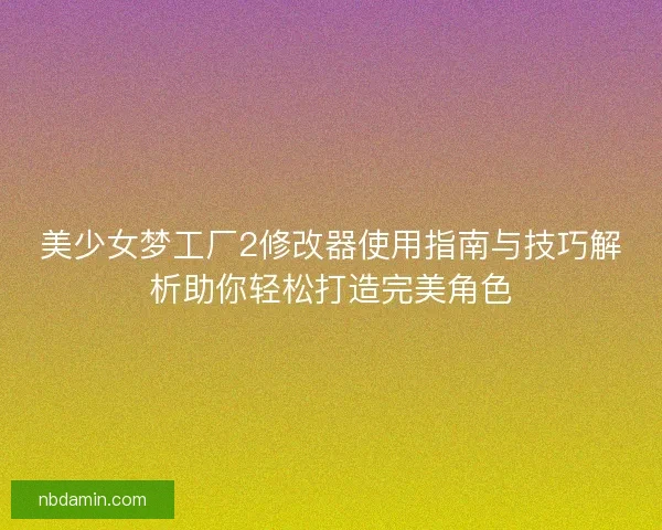 美少女梦工厂2修改器使用指南与技巧解析助你轻松打造完美角色