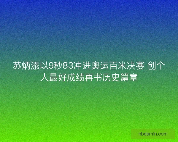苏炳添以9秒83冲进奥运百米决赛 创个人最好成绩再书历史篇章
