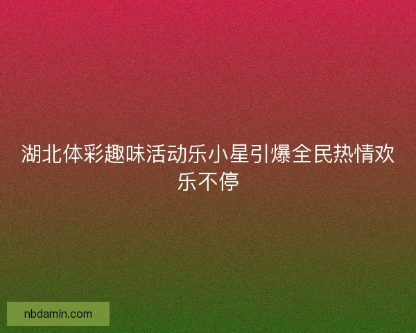 湖北体彩趣味活动乐小星引爆全民热情欢乐不停