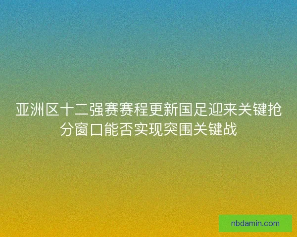亚洲区十二强赛赛程更新国足迎来关键抢分窗口能否实现突围关键战 亚洲区十二强赛赛程更新国足迎来关键抢分窗口能否实现突围关键战