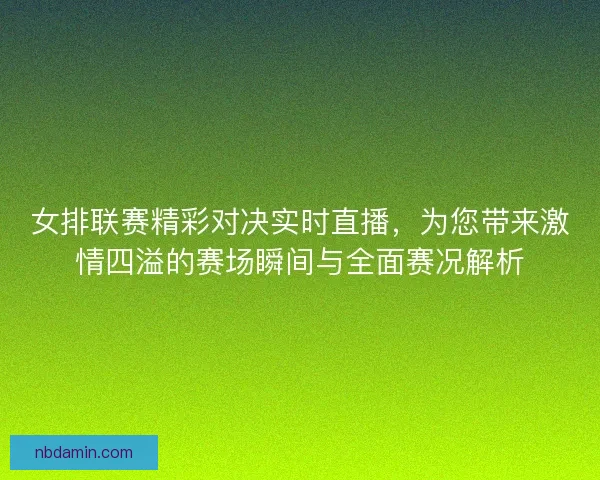 女排联赛精彩对决实时直播，为您带来激情四溢的赛场瞬间与全面赛况解析