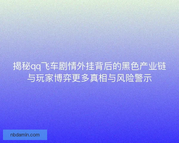 揭秘qq飞车剧情外挂背后的黑色产业链与玩家博弈更多真相与风险警示