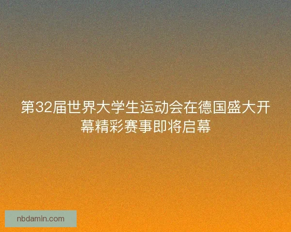 第32届世界大学生运动会在德国盛大开幕精彩赛事即将启幕
